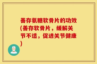 善存氨糖软骨片的功效(善存软骨片，缓解关节不适，促进关节健康)