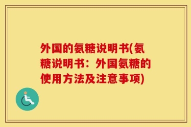 外国的氨糖说明书(氨糖说明书：外国氨糖的使用方法及注意事项)