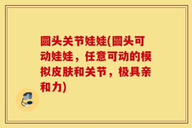 圆头关节娃娃(圆头可动娃娃，任意可动的模拟皮肤和关节，极具亲和力)