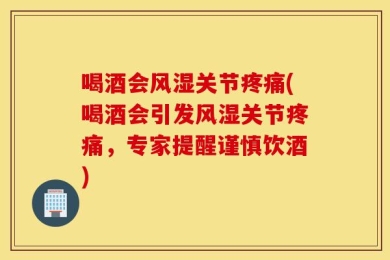 喝酒会风湿关节疼痛(喝酒会引发风湿关节疼痛，专家提醒谨慎饮酒)