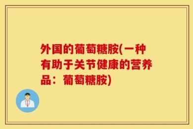 外国的葡萄糖胺(一种有助于关节健康的营养品：葡萄糖胺)