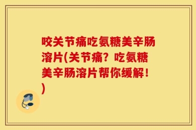 咬关节痛吃氨糖美辛肠溶片(关节痛？吃氨糖美辛肠溶片帮你缓解！)
