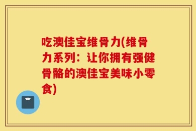 吃澳佳宝维骨力(维骨力系列：让你拥有强健骨骼的澳佳宝美味小零食)