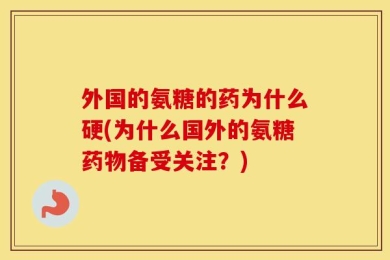 外国的氨糖的药为什么硬(为什么国外的氨糖药物备受关注？)