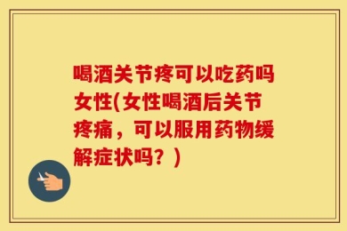 喝酒关节疼可以吃药吗女性(女性喝酒后关节疼痛，可以服用药物缓解症状吗？)