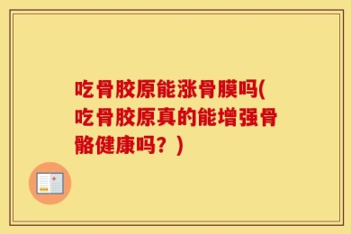 吃骨胶原能涨骨膜吗(吃骨胶原真的能增强骨骼健康吗？)