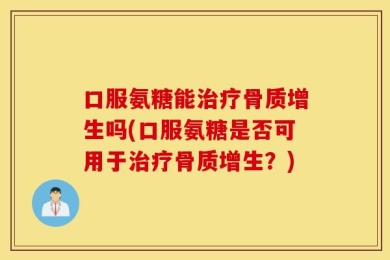 口服氨糖能治疗骨质增生吗(口服氨糖是否可用于治疗骨质增生？)