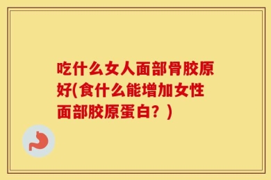 吃什么女人面部骨胶原好(食什么能增加女性面部胶原蛋白？)