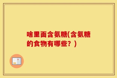 啥里面含氨糖(含氨糖的食物有哪些？)