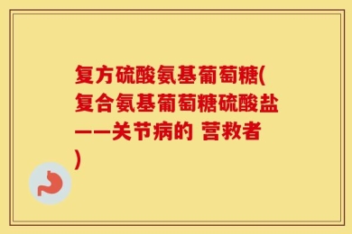 复方硫酸氨基葡萄糖(复合氨基葡萄糖硫酸盐——关节病的 营救者)