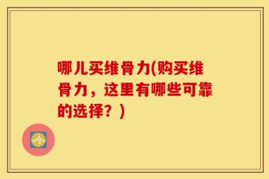 哪儿买维骨力(购买维骨力，这里有哪些可靠的选择？)