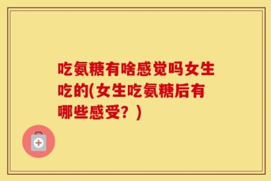 吃氨糖有啥感觉吗女生吃的(女生吃氨糖后有哪些感受？)