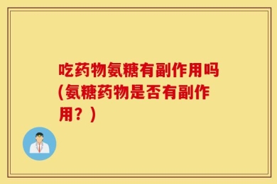 吃药物氨糖有副作用吗(氨糖药物是否有副作用？)