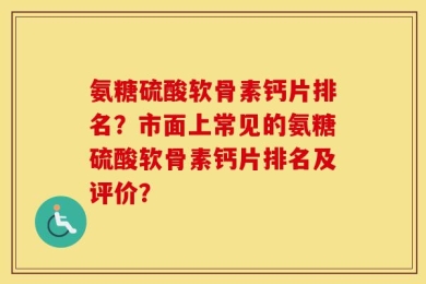 氨糖硫酸软骨素钙片排名？市面上常见的氨糖硫酸软骨素钙片排名及评价？