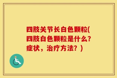 四肢关节长白色颗粒(四肢白色颗粒是什么？症状，治疗方法？)