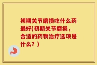 初期关节磨损吃什么药最好(初期关节磨损，合适的药物治疗选项是什么？)