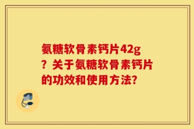 氨糖软骨素钙片42g？关于氨糖软骨素钙片的功效和使用方法？