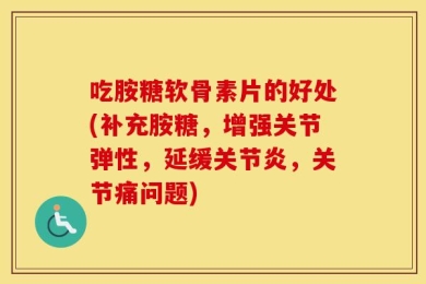 吃胺糖软骨素片的好处(补充胺糖，增强关节弹性，延缓关节炎，关节痛问题)