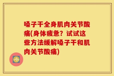 嗓子干全身肌肉关节酸痛(身体疲惫？试试这些方法缓解嗓子干和肌肉关节酸痛)
