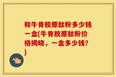 和牛骨胶原肽粉多少钱一盒(牛骨胶原肽粉价格揭晓，一盒多少钱？)