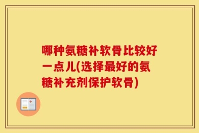 哪种氨糖补软骨比较好一点儿(选择最好的氨糖补充剂保护软骨)