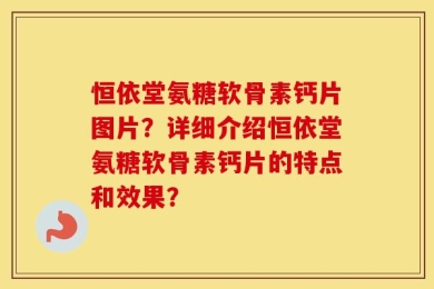 恒依堂氨糖软骨素钙片图片？详细介绍恒依堂氨糖软骨素钙片的特点和效果？
