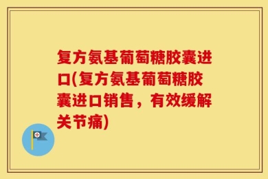 复方氨基葡萄糖胶囊进口(复方氨基葡萄糖胶囊进口销售，有效缓解关节痛)