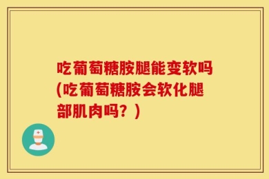 吃葡萄糖胺腿能变软吗(吃葡萄糖胺会软化腿部肌肉吗？)