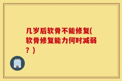 几岁后软骨不能修复(软骨修复能力何时减弱？)