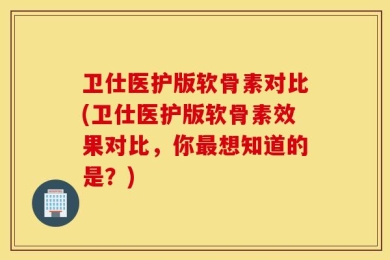 卫仕医护版软骨素对比(卫仕医护版软骨素效果对比，你最想知道的是？)