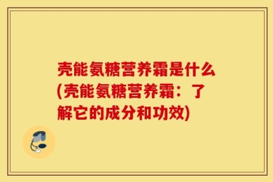 壳能氨糖营养霜是什么(壳能氨糖营养霜：了解它的成分和功效)