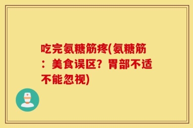 吃完氨糖筋疼(氨糖筋：美食误区？胃部不适不能忽视)