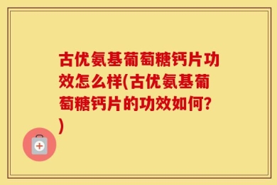 古优氨基葡萄糖钙片功效怎么样(古优氨基葡萄糖钙片的功效如何？)