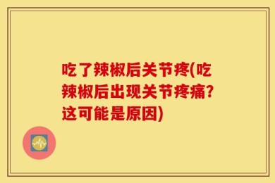 吃了辣椒后关节疼(吃辣椒后出现关节疼痛？这可能是原因)