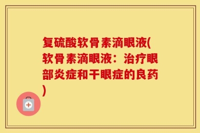 复硫酸软骨素滴眼液(软骨素滴眼液：治疗眼部炎症和干眼症的良药)
