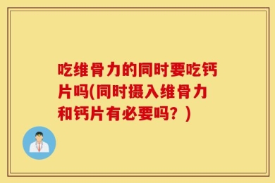 吃维骨力的同时要吃钙片吗(同时摄入维骨力和钙片有必要吗？)