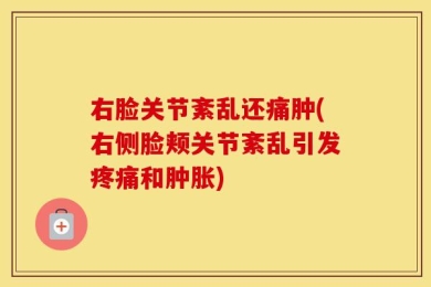 右脸关节紊乱还痛肿(右侧脸颊关节紊乱引发疼痛和肿胀)