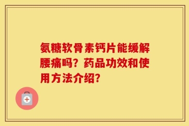 氨糖软骨素钙片能缓解腰痛吗？药品功效和使用方法介绍？