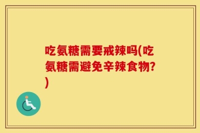 吃氨糖需要戒辣吗(吃氨糖需避免辛辣食物？)