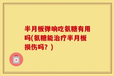 半月板弹响吃氨糖有用吗(氨糖能治疗半月板损伤吗？)