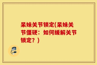 呆妹关节锁定(呆妹关节僵硬：如何缓解关节锁定？)