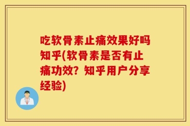 吃软骨素止痛效果好吗知乎(软骨素是否有止痛功效？知乎用户分享经验)