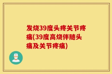 发烧39度头疼关节疼痛(39度高烧伴随头痛及关节疼痛)