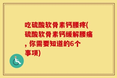 吃硫酸软骨素钙腰疼(硫酸软骨素钙缓解腰痛, 你需要知道的6个事项)