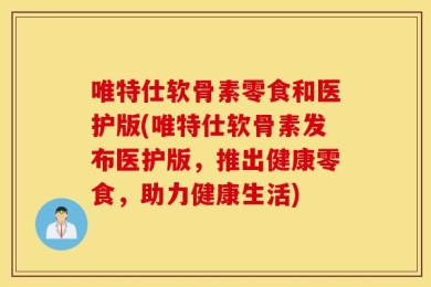 唯特仕软骨素零食和医护版(唯特仕软骨素发布医护版，推出健康零食，助力健康生活)