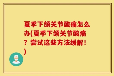 夏季下颌关节酸痛怎么办(夏季下颌关节酸痛？尝试这些方法缓解！)