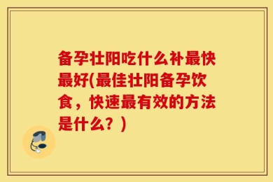 备孕壮阳吃什么补最快最好(最佳壮阳备孕饮食，快速最有效的方法是什么？)