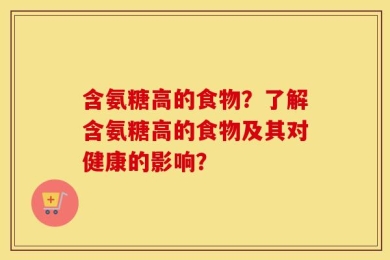 含氨糖高的食物？了解含氨糖高的食物及其对健康的影响？