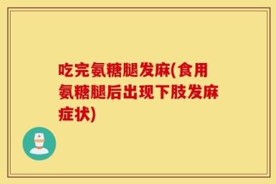 吃完氨糖腿发麻(食用氨糖腿后出现下肢发麻症状)