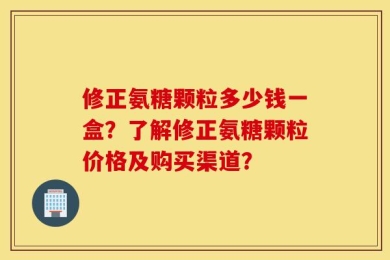 修正氨糖颗粒多少钱一盒？了解修正氨糖颗粒价格及购买渠道？